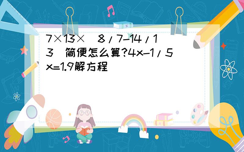 7×13×（8/7-14/13)简便怎么算?4x-1/5x=1.9解方程