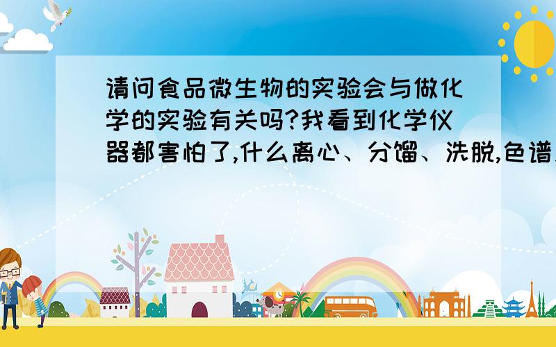 请问食品微生物的实验会与做化学的实验有关吗?我看到化学仪器都害怕了,什么离心、分馏、洗脱,色谱之类的实验我太怕了.不过刚做的微生物实验还挺感兴趣,请问食品微生物的实验是不是