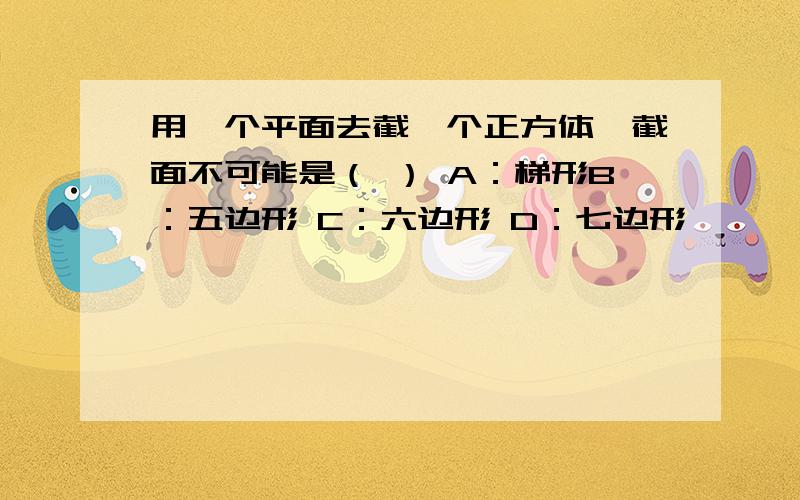 用一个平面去截一个正方体,截面不可能是（ ） A：梯形B：五边形 C：六边形 D：七边形