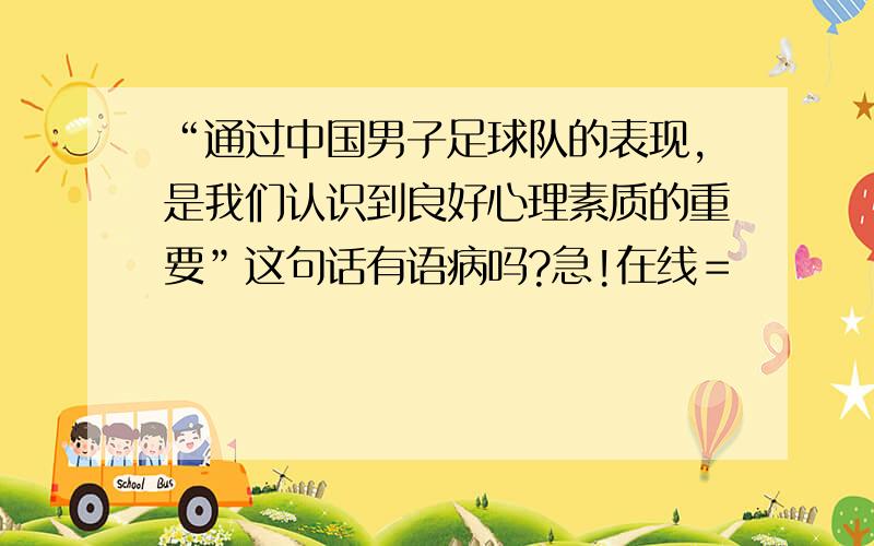 “通过中国男子足球队的表现,是我们认识到良好心理素质的重要”这句话有语病吗?急!在线＝