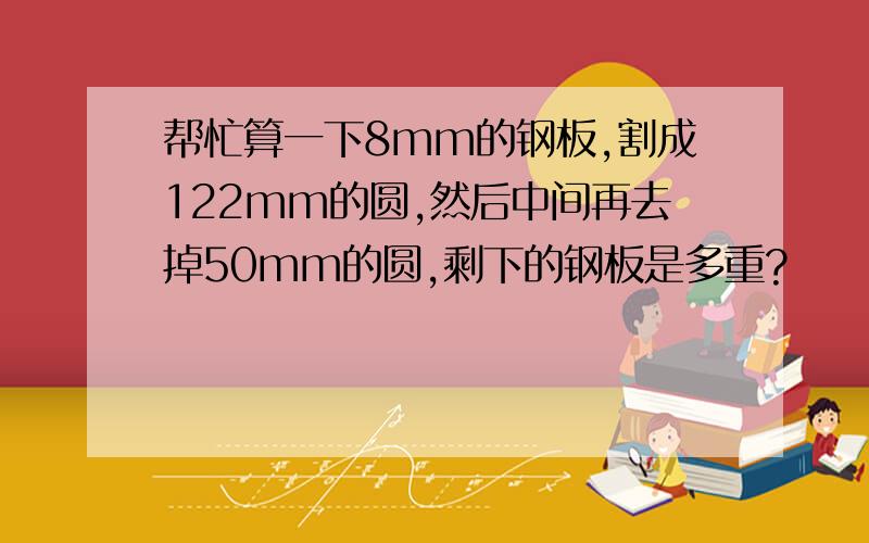 帮忙算一下8mm的钢板,割成122mm的圆,然后中间再去掉50mm的圆,剩下的钢板是多重?