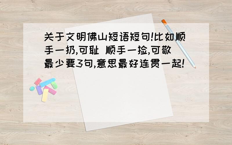 关于文明佛山短语短句!比如顺手一扔,可耻 顺手一捡,可敬最少要3句,意思最好连贯一起!