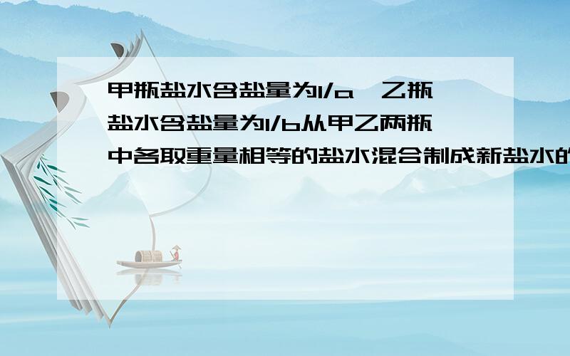 甲瓶盐水含盐量为1/a,乙瓶盐水含盐量为1/b从甲乙两瓶中各取重量相等的盐水混合制成新盐水的含盐量为A.a+b/2a+bB.a+b/abC.1/ab要具体步骤.不要设未知数,直接列算式