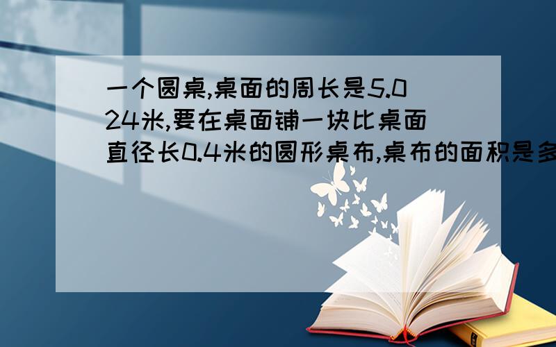 一个圆桌,桌面的周长是5.024米,要在桌面铺一块比桌面直径长0.4米的圆形桌布,桌布的面积是多少?要说出怎么算的