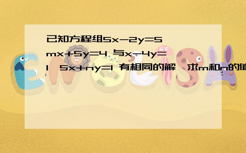 已知方程组5x-2y=5 ,mx+5y=4 与x-4y=1,5x+ny=1 有相同的解,求m和n的值中5x-2y=5 中的5改为23