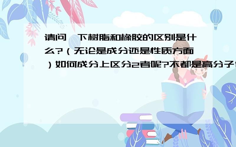 请问一下树脂和橡胶的区别是什么?（无论是成分还是性质方面）如何成分上区分2者呢?不都是高分子化合物吗?