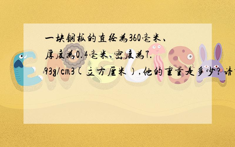 一块钢板的直径为360毫米、厚度为0.4毫米,密度为7.93g/cm3(立方厘米）,他的重量是多少?请帮忙算出来.