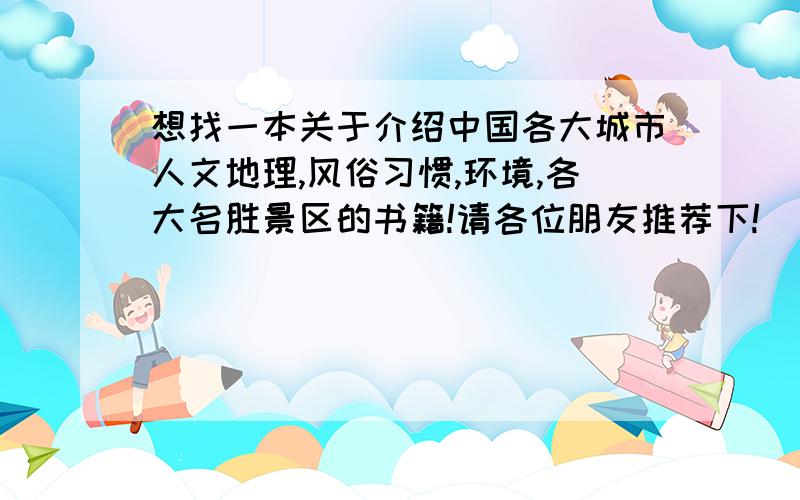 想找一本关于介绍中国各大城市人文地理,风俗习惯,环境,各大名胜景区的书籍!请各位朋友推荐下!