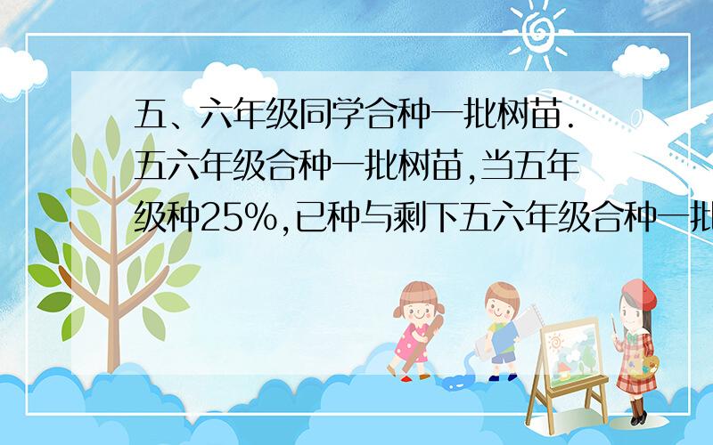 五、六年级同学合种一批树苗.五六年级合种一批树苗,当五年级种25%,已种与剩下五六年级合种一批树苗,当五年级种25%,已种与剩下比5：2,已种多少棵?