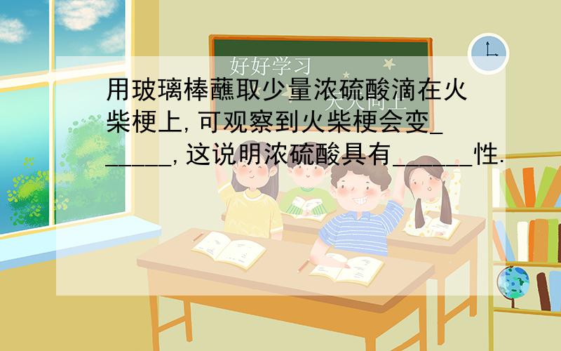 用玻璃棒蘸取少量浓硫酸滴在火柴梗上,可观察到火柴梗会变______,这说明浓硫酸具有______性.