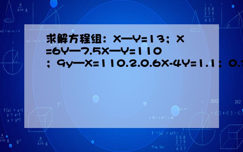 求解方程组：X—Y=13；X=6Y—7.5X—Y=110；9y—X=110.2.0.6X-4Y=1.1；0.2X-0.4Y=2.3.2分之1X+3Y=-6;2分之1X+Y=2.6.甲乙二人都以不变的速度在环形路上跑步,如果同时同地出发,相向而行,每隔2分钟相遇一次；如