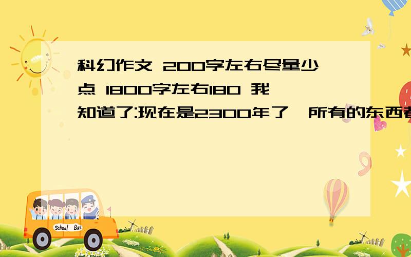 科幻作文 200字左右尽量少点 1800字左右180 我知道了:现在是2300年了,所有的东西都是高科技的了,就连人们住的房子也变成高科技的了。现在的房子和以前的房子一样，不过只是在门上加了五