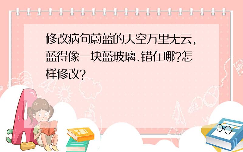 修改病句蔚蓝的天空万里无云,蓝得像一块蓝玻璃.错在哪?怎样修改?