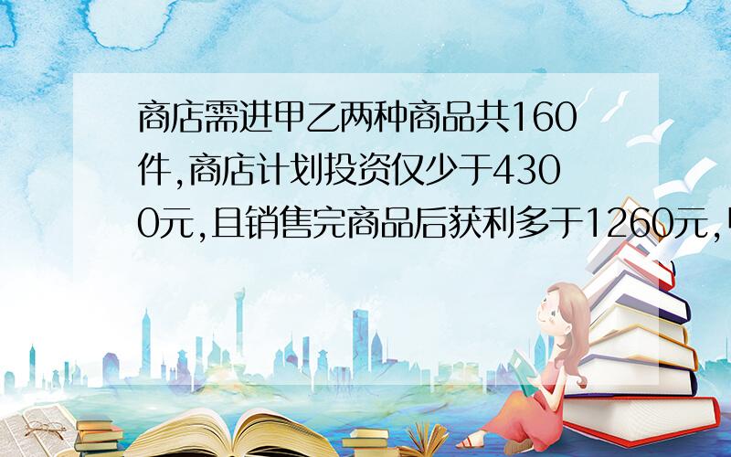 商店需进甲乙两种商品共160件,商店计划投资仅少于4300元,且销售完商品后获利多于1260元,甲15元进价售价20元,乙商品35元进价,售价45元请问有那几种方案?哪种方案利润多,求获得的最大利润.由