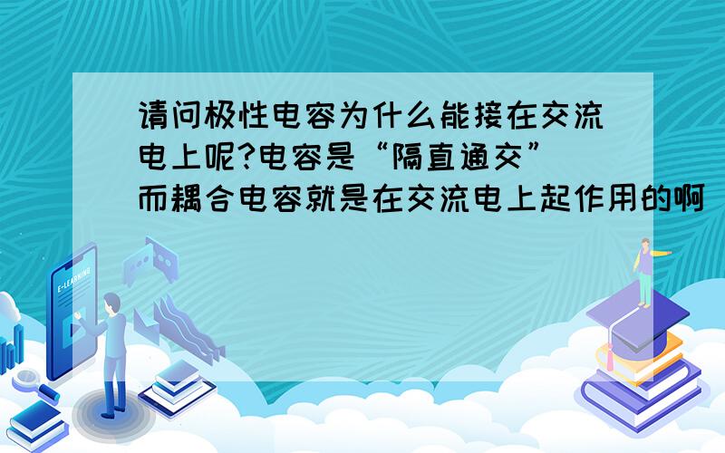 请问极性电容为什么能接在交流电上呢?电容是“隔直通交” 而耦合电容就是在交流电上起作用的啊 有点想不通