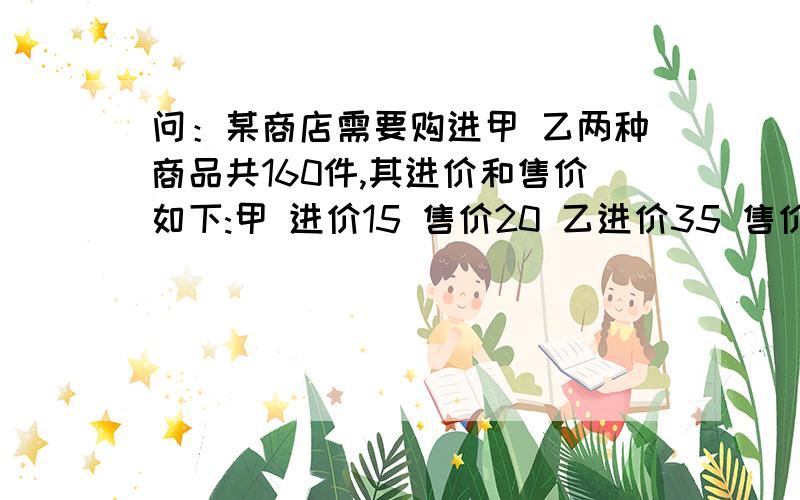 问：某商店需要购进甲 乙两种商品共160件,其进价和售价如下:甲 进价15 售价20 乙进价35 售价45.若商店计划销售这批商品后能获利1100元,问甲乙两种商品应分别购进多少件?