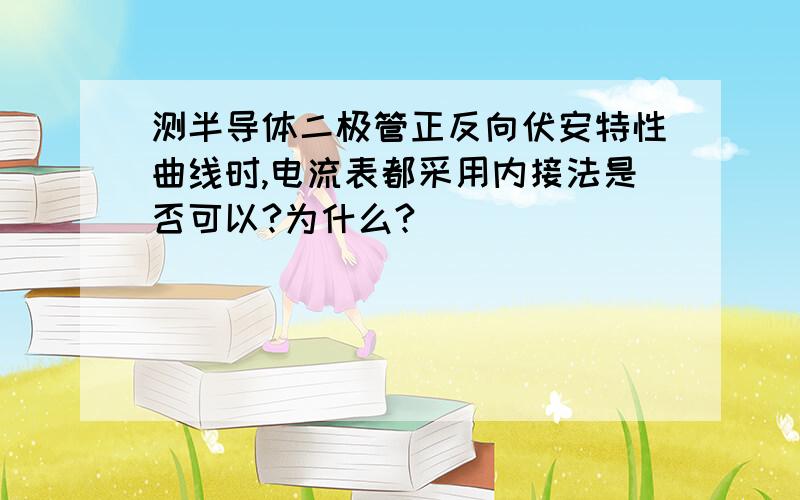 测半导体二极管正反向伏安特性曲线时,电流表都采用内接法是否可以?为什么?