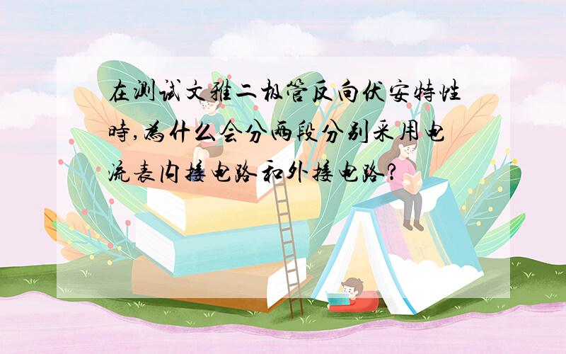 在测试文雅二极管反向伏安特性时,为什么会分两段分别采用电流表内接电路和外接电路?