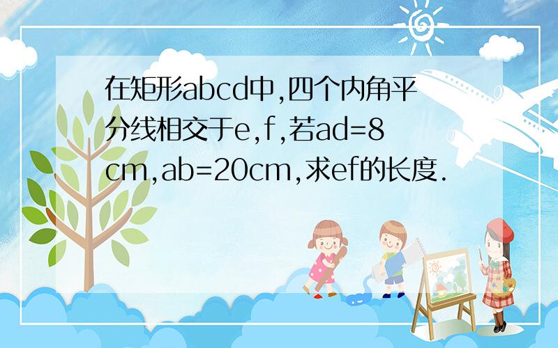 在矩形abcd中,四个内角平分线相交于e,f,若ad=8cm,ab=20cm,求ef的长度.