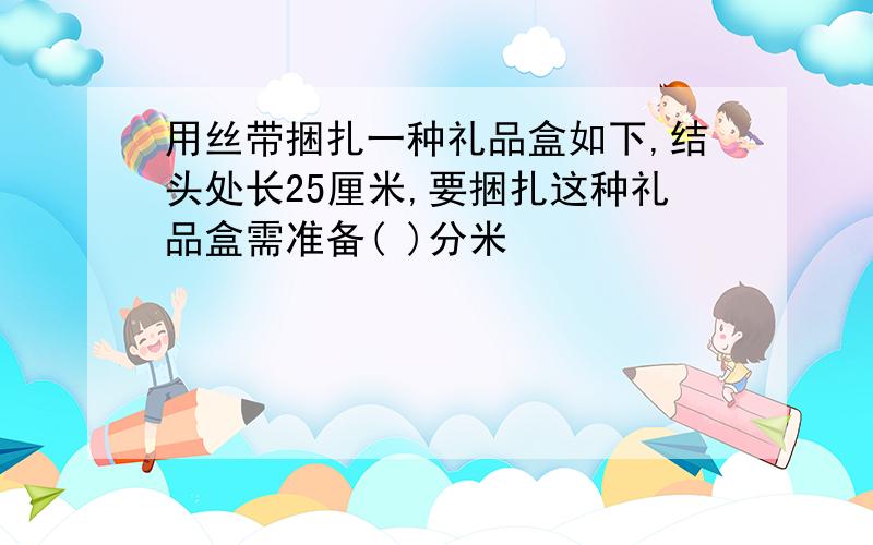 用丝带捆扎一种礼品盒如下,结头处长25厘米,要捆扎这种礼品盒需准备( )分米