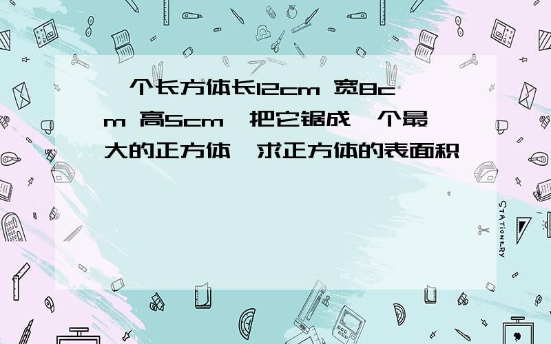 一个长方体长12cm 宽8cm 高5cm,把它锯成一个最大的正方体,求正方体的表面积