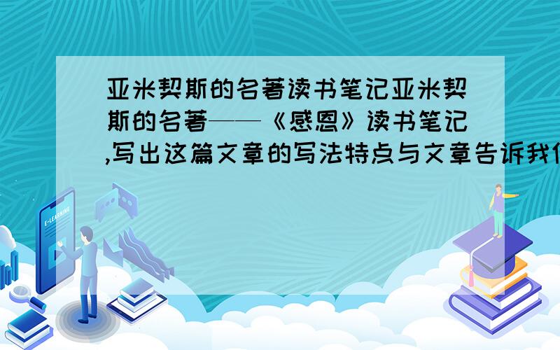 亚米契斯的名著读书笔记亚米契斯的名著——《感恩》读书笔记,写出这篇文章的写法特点与文章告诉我们的道理!1