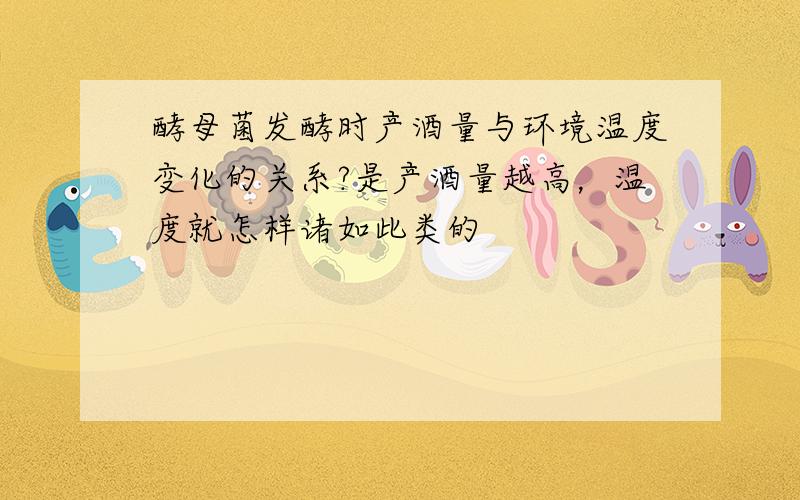 酵母菌发酵时产酒量与环境温度变化的关系?是产酒量越高，温度就怎样诸如此类的