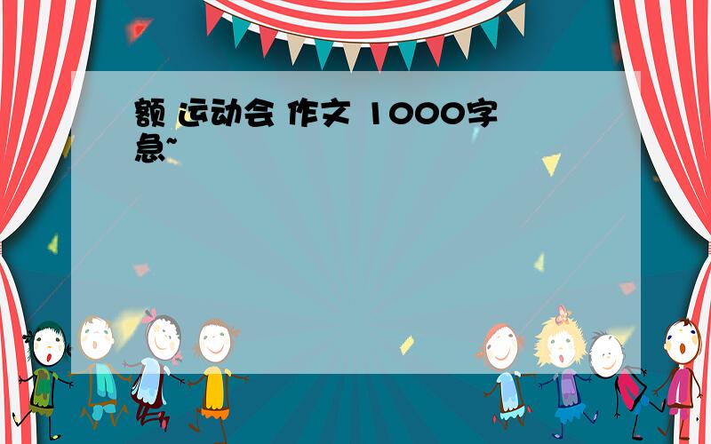 额 运动会 作文 1000字急~