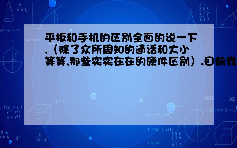 平板和手机的区别全面的说一下,（除了众所周知的通话和大小等等,那些实实在在的硬件区别）.目前我知道一个,没有方向感应,我和朋友同时打开百度地图,走在路上,我的手机箭头方向会变,