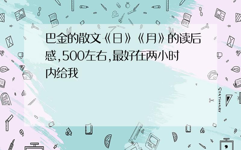 巴金的散文《日》《月》的读后感,500左右,最好在两小时内给我