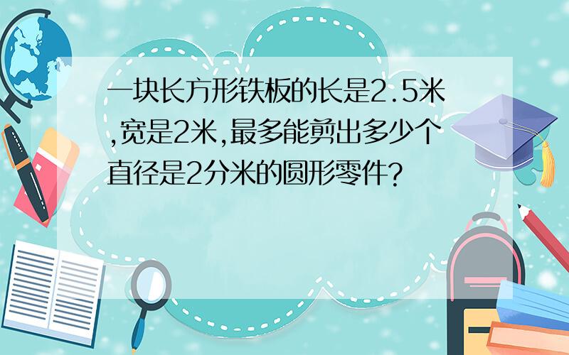 一块长方形铁板的长是2.5米,宽是2米,最多能剪出多少个直径是2分米的圆形零件?