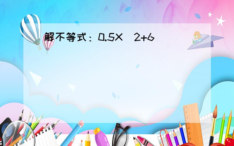 解不等式：0.5X^2+6