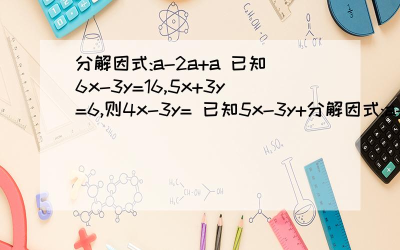 分解因式:a-2a+a 已知6x-3y=16,5x+3y=6,则4x-3y= 已知5x-3y+分解因式:a-2a+a已知6x-3y=16,5x+3y=6,则4x-3y=已知5x-3y+2=0,则10的5次方÷10y次方的值为