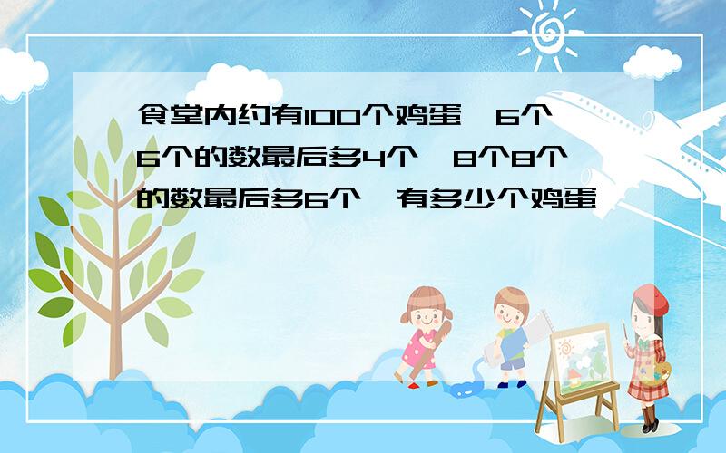 食堂内约有100个鸡蛋,6个6个的数最后多4个,8个8个的数最后多6个,有多少个鸡蛋