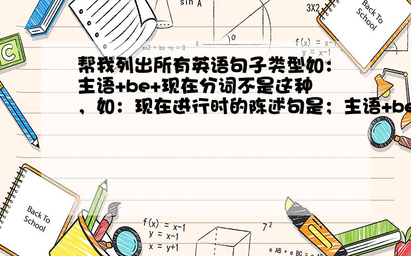 帮我列出所有英语句子类型如：主语+be+现在分词不是这种，如：现在进行时的陈述句是；主语+be+现在分词 按 hkp1992 的回答！hkp1992多一点，是的继续—— 还可以是：现在进行时的一般疑问