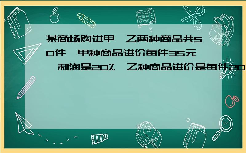 某商场购进甲、乙两种商品共50件,甲种商品进价每件35元,利润是20%,乙种商品进价是每件20元,利润是15%共获利278元.问：甲乙两种商品各购进了多少件（商品利润/商品进价=商品利润率）用一元