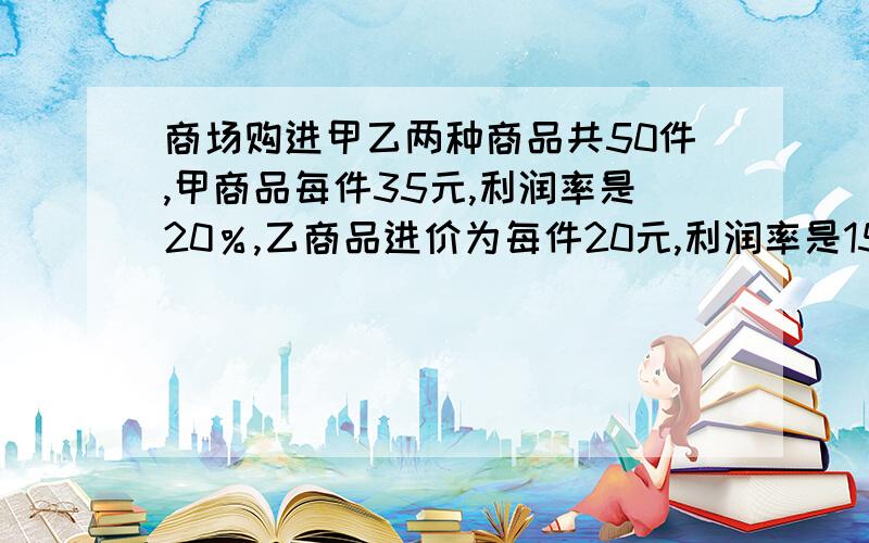 商场购进甲乙两种商品共50件,甲商品每件35元,利润率是20％,乙商品进价为每件20元,利润率是15％,共盈利278元,问该商品分别购进甲乙商品各多少件?