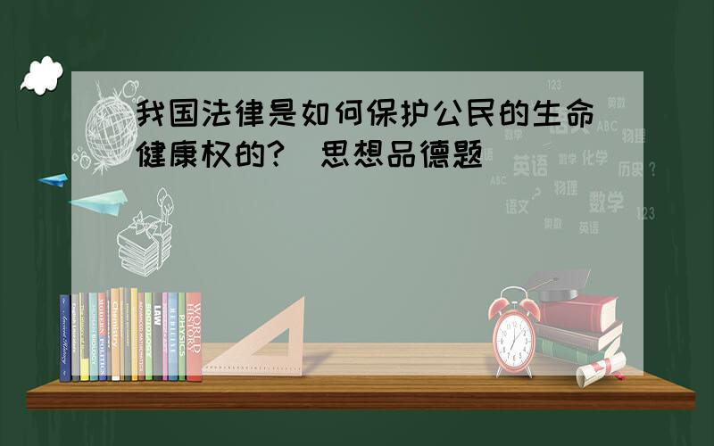 我国法律是如何保护公民的生命健康权的?（思想品德题）