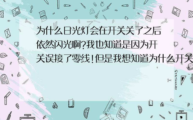 为什么日光灯会在开关关了之后依然闪光啊?我也知道是因为开关误接了零线!但是我想知道为什么开关误接零线会有那样的效果?是不是如果接的是零线不关什么时候!关掉开关日光灯就会闪啊