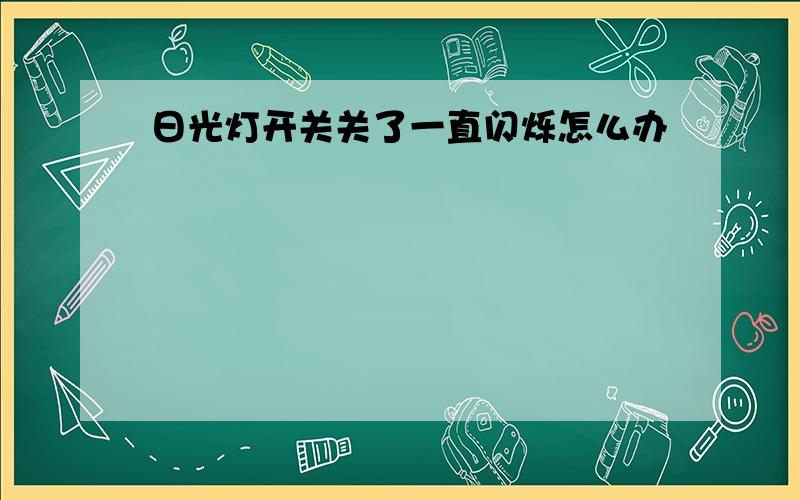 日光灯开关关了一直闪烁怎么办