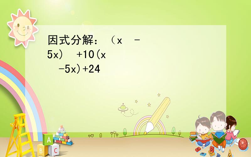 因式分解：（x²-5x)²+10(x²-5x)+24