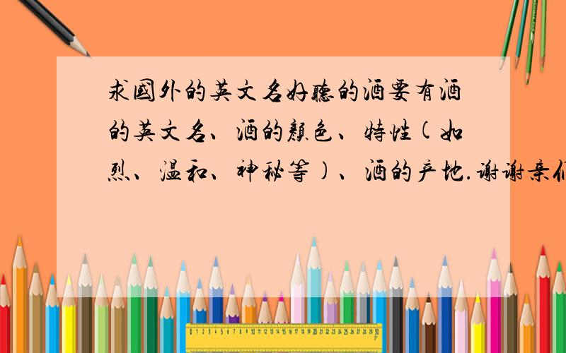 求国外的英文名好听的酒要有酒的英文名、酒的颜色、特性(如烈、温和、神秘等)、酒的产地.谢谢亲们了,^^