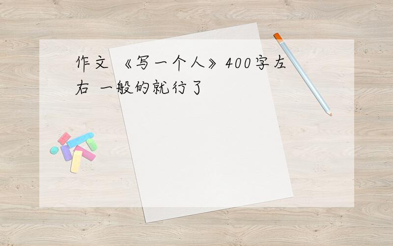 作文 《写一个人》400字左右 一般的就行了