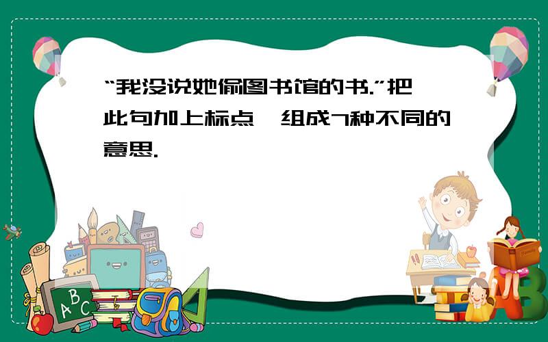 “我没说她偷图书馆的书.”把此句加上标点,组成7种不同的意思.