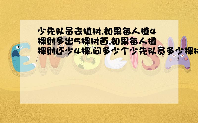 少先队员去植树,如果每人植4棵则多出5棵树苗,如果每人植棵则还少4棵.问多少个少先队员多少棵树苗?不要列方程式