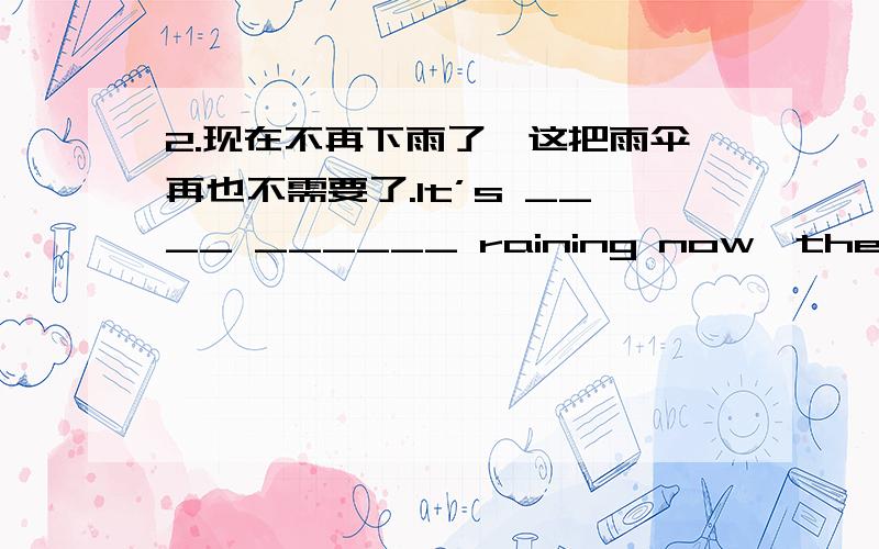 2.现在不再下雨了,这把雨伞再也不需要了.It’s ____ ______ raining now,the umbrella is not ________ _____ __________.3.我过去非常害怕昆虫,但是现在我习惯了.(use to)