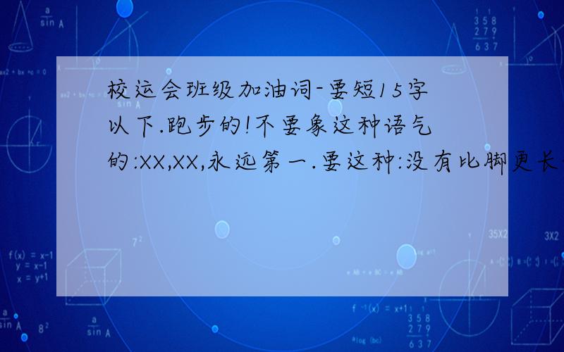 校运会班级加油词-要短15字以下.跑步的!不要象这种语气的:XX,XX,永远第一.要这种:没有比脚更长的路,没有比人更高的山,希望在终点向你招手,努力吧用你坚韧不拔的毅志,去迎接终点的鲜花与