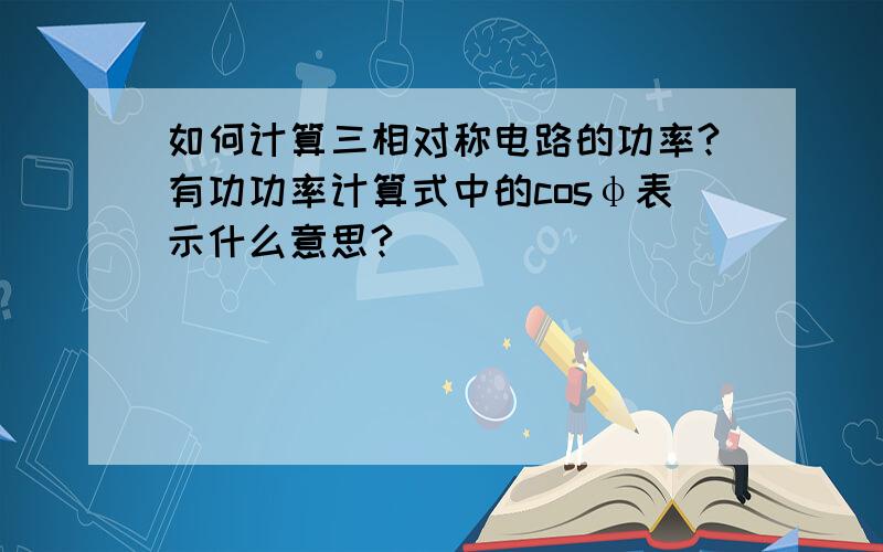 如何计算三相对称电路的功率?有功功率计算式中的cosφ表示什么意思?