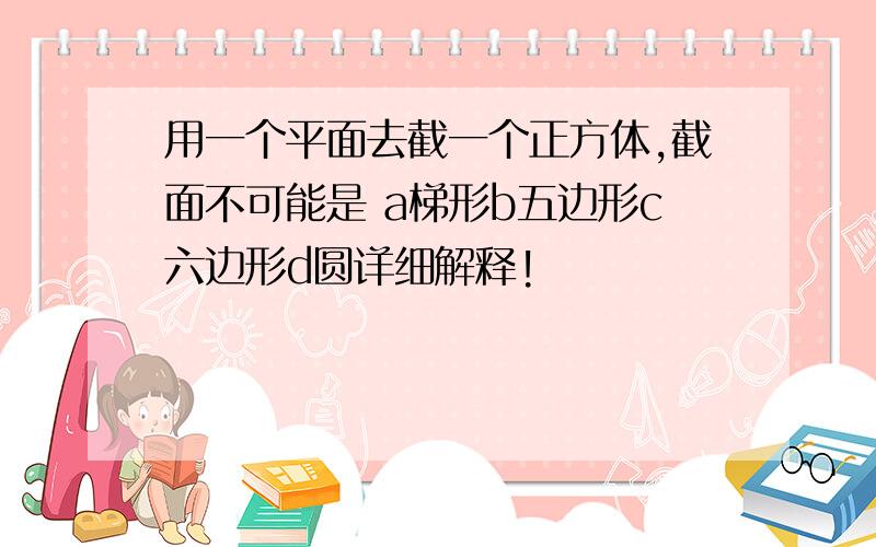 用一个平面去截一个正方体,截面不可能是 a梯形b五边形c六边形d圆详细解释!