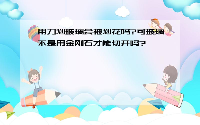 用刀划玻璃会被划花吗?可玻璃不是用金刚石才能切开吗?